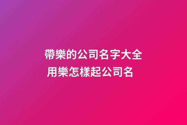 帶樂的公司名字大全 用樂怎樣起公司名-第1張-公司起名-玄機派